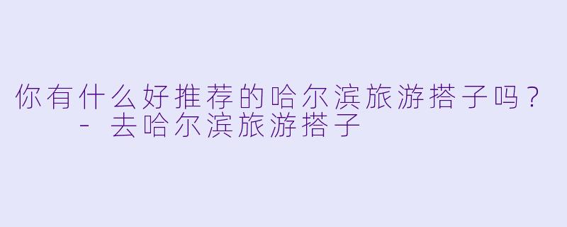 你有什么好推荐的哈尔滨旅游搭子吗?