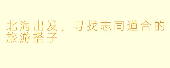 北海出发,寻找志同道合的旅游搭子
