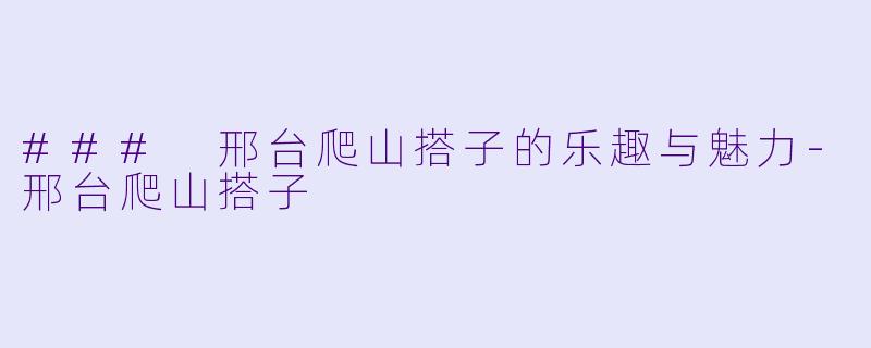 ### 邢台爬山搭子的乐趣与魅力-邢台爬山搭子