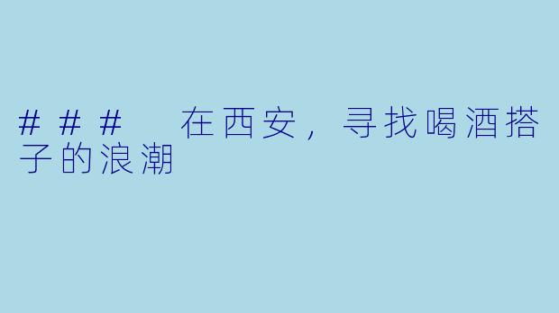 ### 在西安,寻找喝酒搭子的浪潮