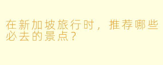 在新加坡旅行时，推荐哪些必去的景点？