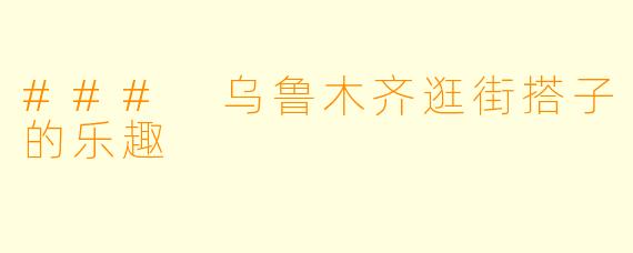 ### 乌鲁木齐逛街搭子的乐趣