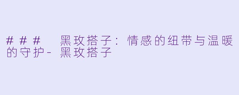 ### 黑玫搭子：情感的纽带与温暖的守护-黑玫搭子