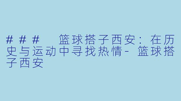 ### 篮球搭子西安：在历史与运动中寻找热情-篮球搭子西安