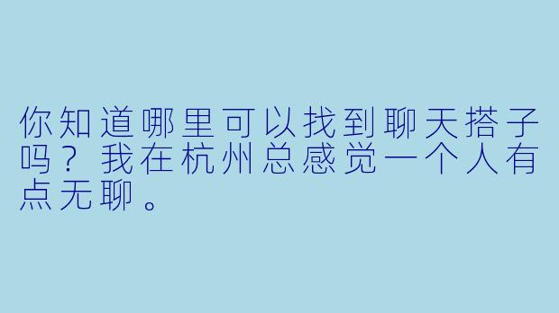你知道哪里可以找到聊天搭子吗？我在杭州总感觉一个人有点无聊。