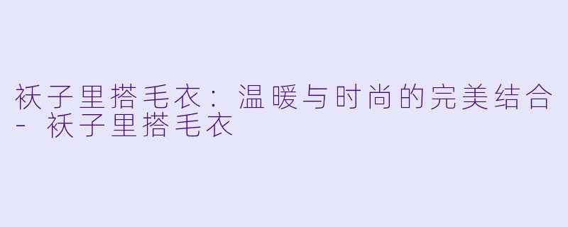 袄子里搭毛衣:温暖与时尚的完美结合-袄子里搭毛衣