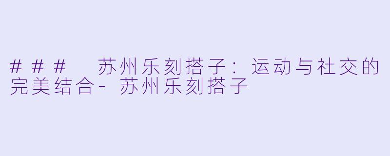 ### 苏州乐刻搭子：运动与社交的完美结合-苏州乐刻搭子