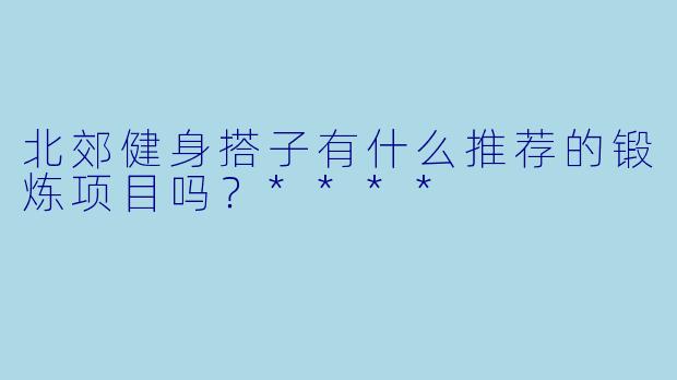 北郊健身搭子有什么推荐的锻炼项目吗?****