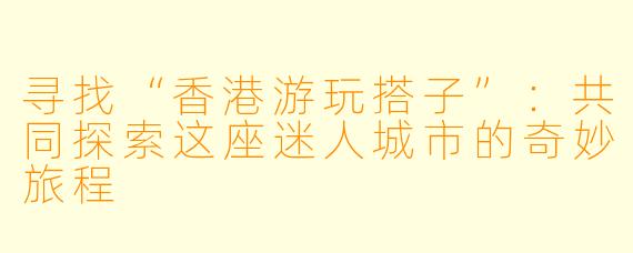寻找“香港游玩搭子”:共同探索这座迷人城市的奇妙旅程