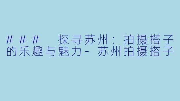### 探寻苏州：拍摄搭子的乐趣与魅力-苏州拍摄搭子