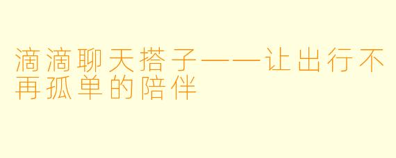 滴滴聊天搭子——让出行不再孤单的陪伴