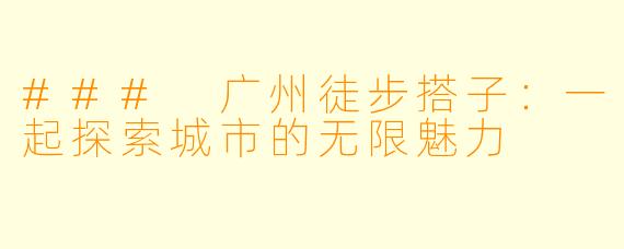 ### 广州徒步搭子：一起探索城市的无限魅力