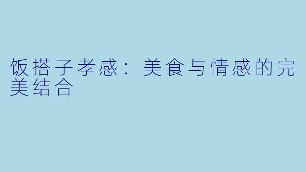 饭搭子孝感：美食与情感的完美结合