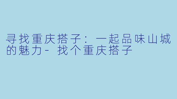 寻找重庆搭子:一起品味山城的魅力-找个重庆搭子