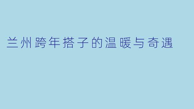 兰州跨年搭子的温暖与奇遇