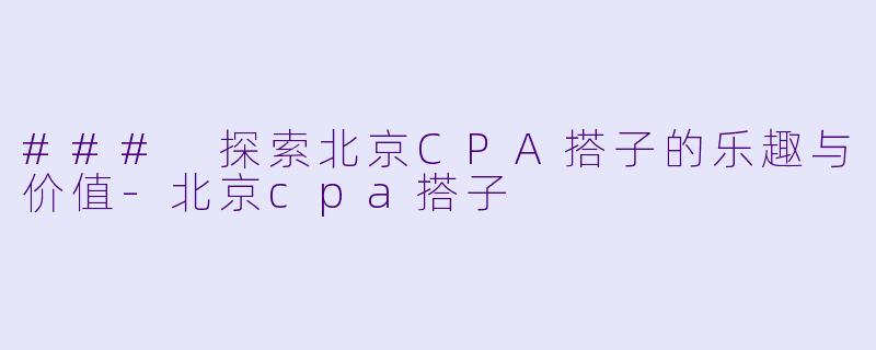 ### 探索北京CPA搭子的乐趣与价值