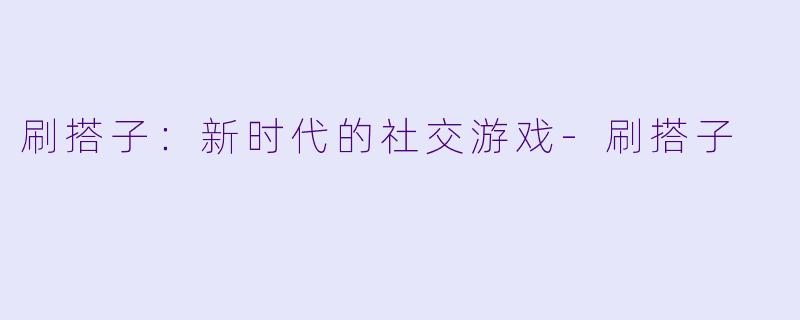 刷搭子：新时代的社交游戏-刷搭子