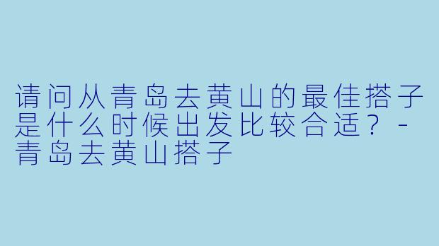 请问从青岛去黄山的最佳搭子是什么时候出发比较合适？