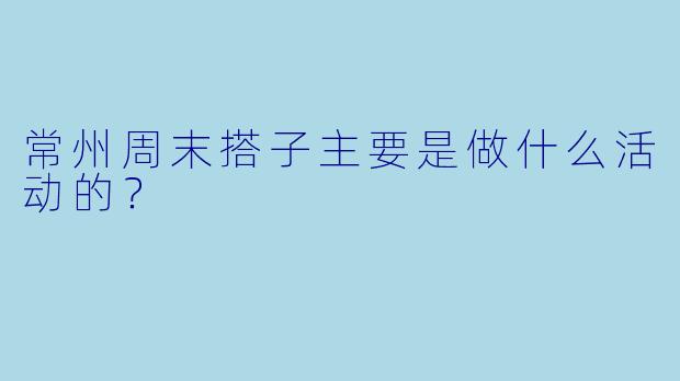常州周末搭子主要是做什么活动的？