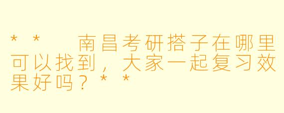 ** 南昌考研搭子在哪里可以找到，大家一起复习效果好吗？**