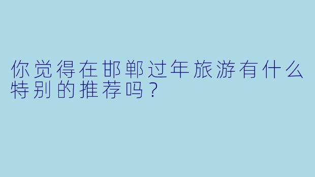 你觉得在邯郸过年旅游有什么特别的推荐吗?