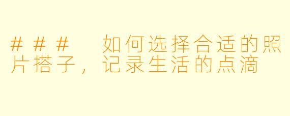 ### 如何选择合适的照片搭子，记录生活的点滴