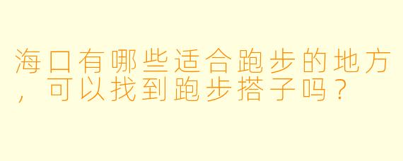 海口有哪些适合跑步的地方,可以找到跑步搭子吗?