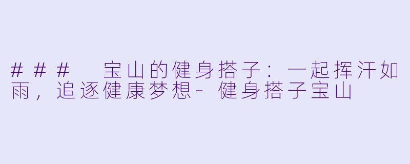 ### 宝山的健身搭子：一起挥汗如雨，追逐健康梦想-健身搭子宝山