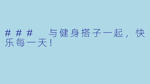 ### 与健身搭子一起，快乐每一天！