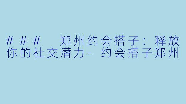 ### 郑州约会搭子：释放你的社交潜力-约会搭子郑州