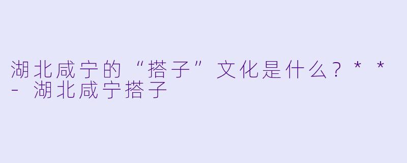 湖北咸宁的“搭子”文化是什么?**