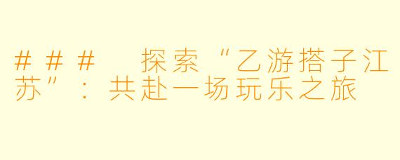 ### 探索“乙游搭子江苏”:共赴一场玩乐之旅