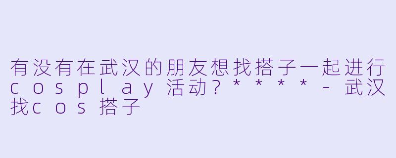 有没有在武汉的朋友想找搭子一起进行cosplay活动？****