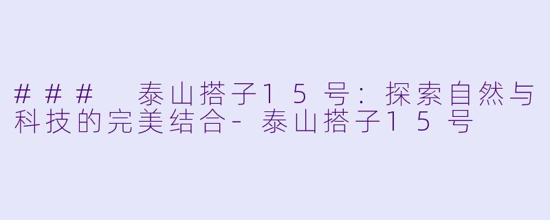 ### 泰山搭子15号:探索自然与科技的完美结合-泰山搭子15号