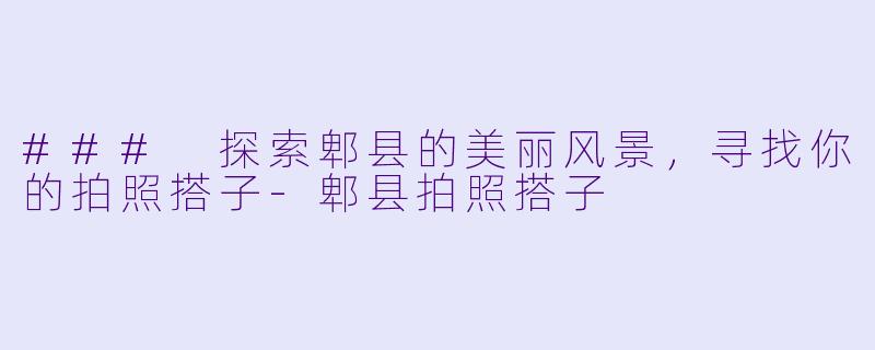 ### 探索郫县的美丽风景，寻找你的拍照搭子-郫县拍照搭子