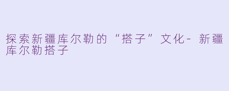 探索新疆库尔勒的“搭子”文化-新疆库尔勒搭子