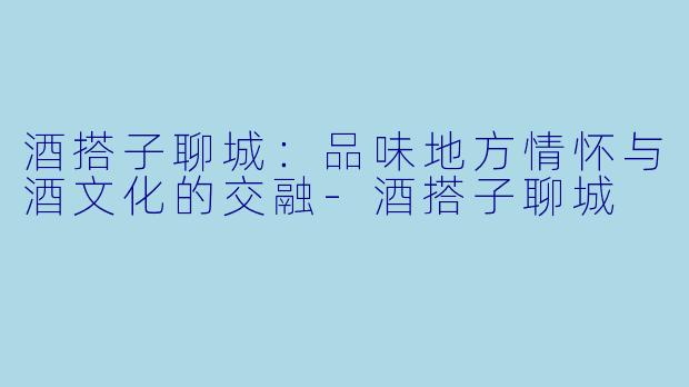 酒搭子聊城：品味地方情怀与酒文化的交融-酒搭子聊城