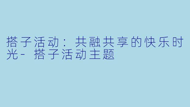搭子活动：共融共享的快乐时光-搭子活动主题
