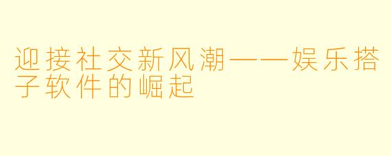 迎接社交新风潮——娱乐搭子软件的崛起