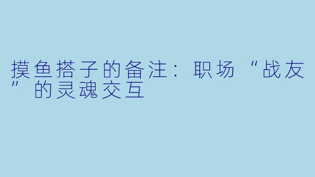 摸鱼搭子的备注：职场“战友”的灵魂交互