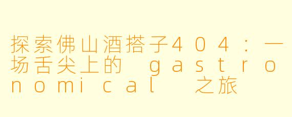 探索佛山酒搭子404:一场舌尖上的 gastronomical 之旅