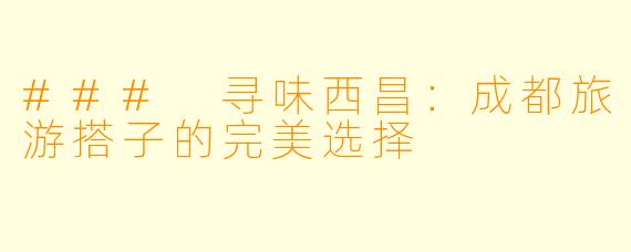 ### 寻味西昌:成都旅游搭子的完美选择