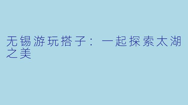 无锡游玩搭子：一起探索太湖之美