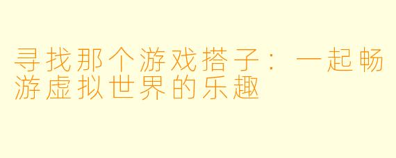 寻找那个游戏搭子:一起畅游虚拟世界的乐趣