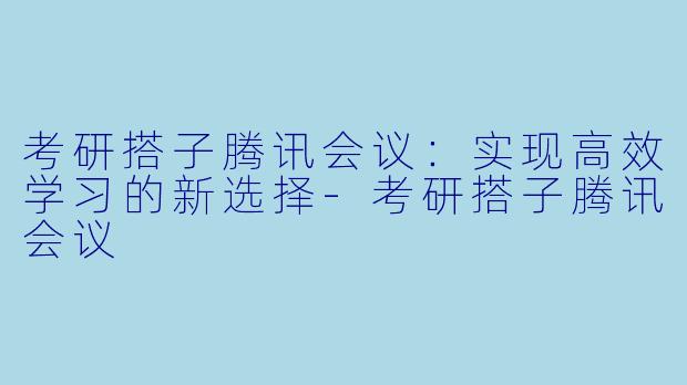 考研搭子腾讯会议：实现高效学习的新选择-考研搭子腾讯会议