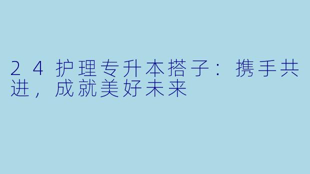 24护理专升本搭子:携手共进,成就美好未来