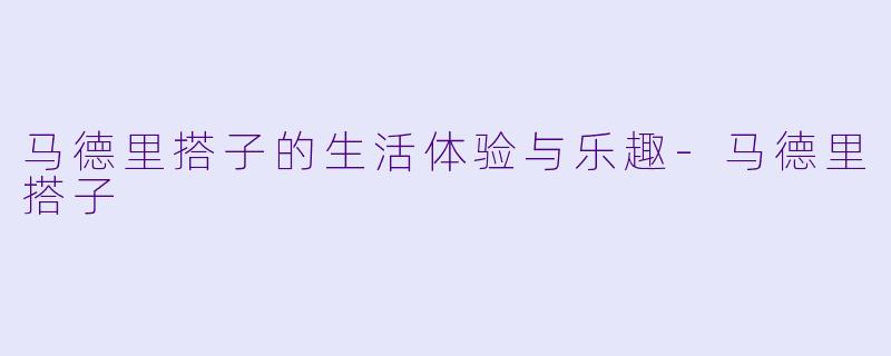 马德里搭子的生活体验与乐趣-马德里搭子