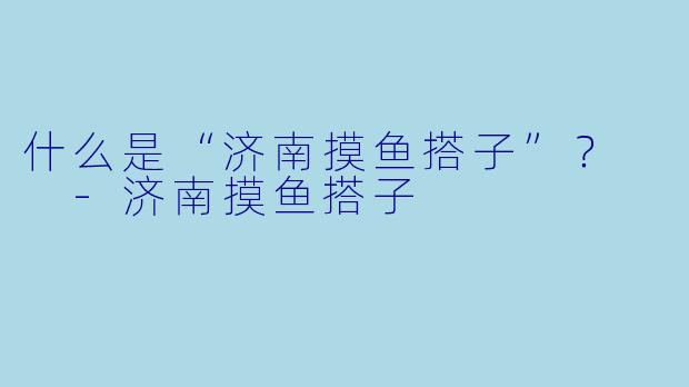 什么是“济南摸鱼搭子”？  