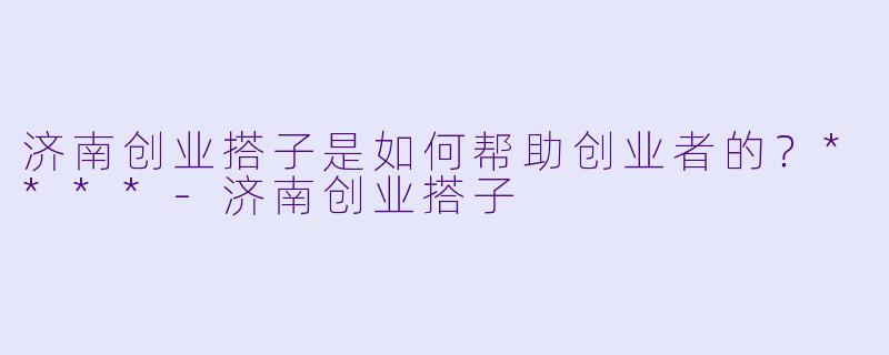 济南创业搭子是如何帮助创业者的？****-济南创业搭子