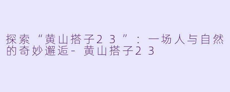 探索“黄山搭子23”：一场人与自然的奇妙邂逅-黄山搭子23